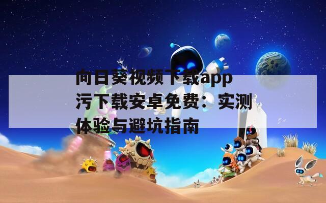 向日葵视频下载app污下载安卓免费：实测体验与避坑指南