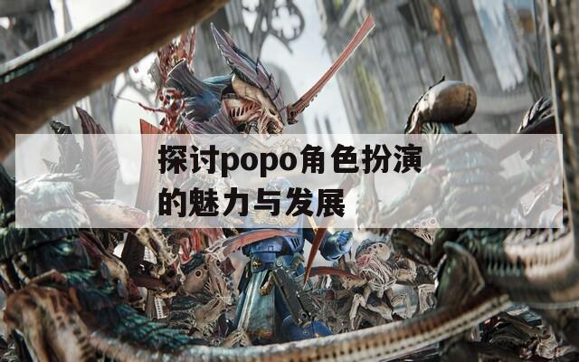 探讨popo角色扮演的魅力与发展
