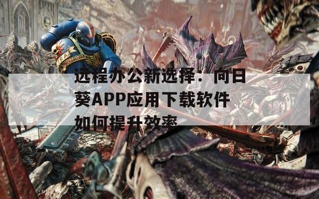 远程办公新选择：向日葵APP应用下载软件如何提升效率