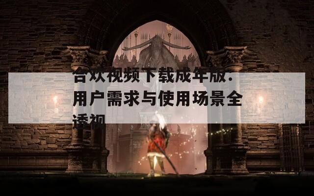 合欢视频下载成年版：用户需求与使用场景全透视