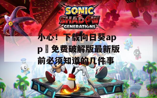 小心！下载向日葵app汅免费破解版最新版前必须知道的几件事