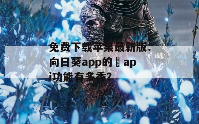 免费下载苹果最新版：向日葵app的汅api功能有多香？