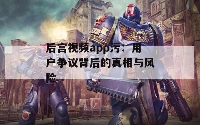 后宫视频app污：用户争议背后的真相与风险