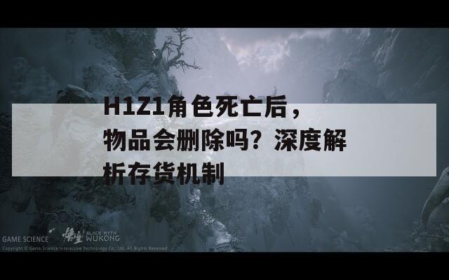 H1Z1角色死亡后，物品会删除吗？深度解析存货机制