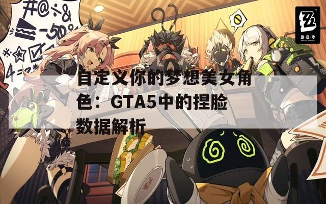 自定义你的梦想美女角色：GTA5中的捏脸数据解析