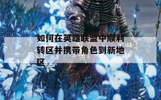 如何在英雄联盟中顺利转区并携带角色到新地区