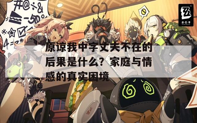 原谅我中字丈夫不在的后果是什么？家庭与情感的真实困境
