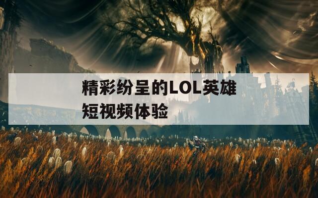 精彩纷呈的LOL英雄短视频体验