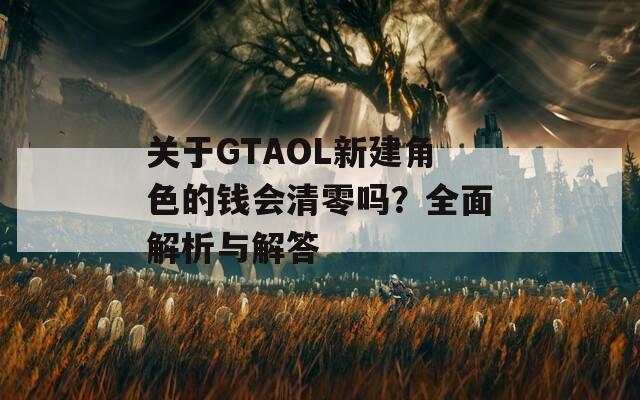 关于GTAOL新建角色的钱会清零吗？全面解析与解答
