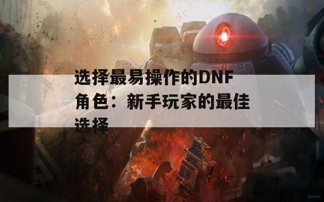 选择最易操作的DNF角色：新手玩家的最佳选择