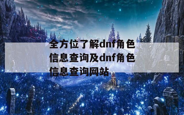 全方位了解dnf角色信息查询及dnf角色信息查询网站