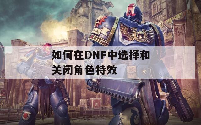 如何在DNF中选择和关闭角色特效