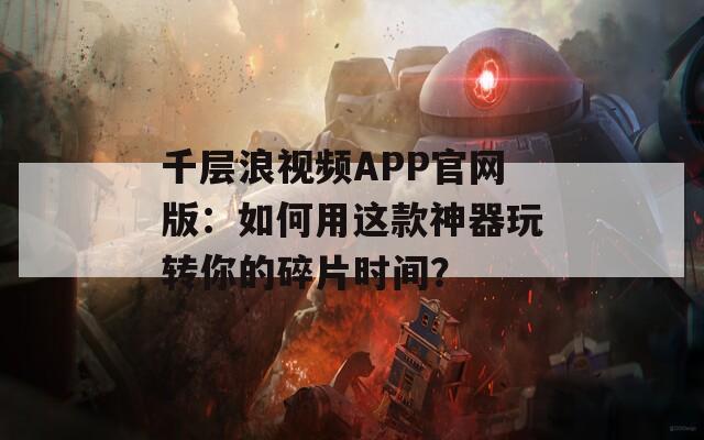 千层浪视频APP官网版：如何用这款神器玩转你的碎片时间？