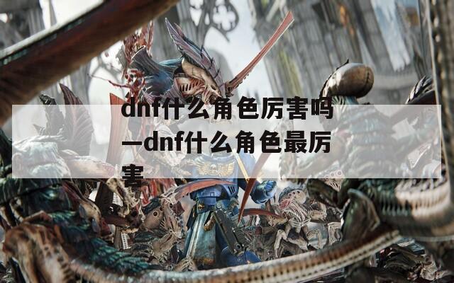 dnf什么角色厉害吗—dnf什么角色最厉害