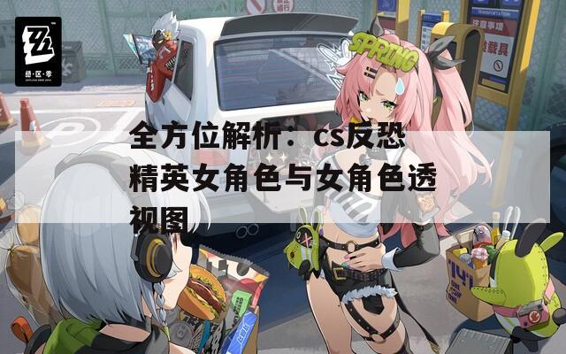 全方位解析：cs反恐精英女角色与女角色透视图