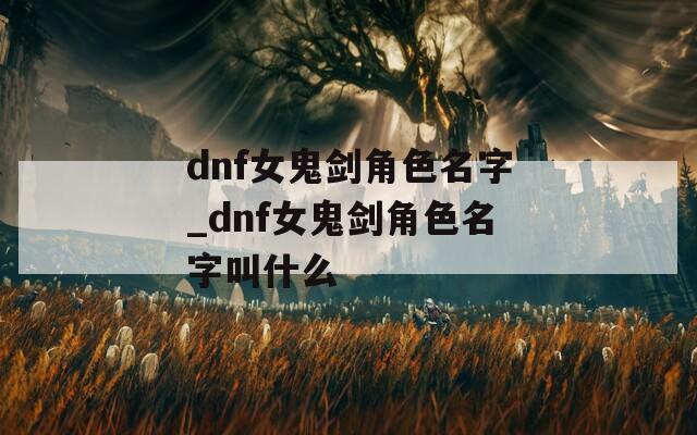 dnf女鬼剑角色名字_dnf女鬼剑角色名字叫什么