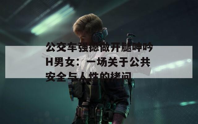 公交车强摁做开腿呻吟H男女：一场关于公共安全与人性的拷问