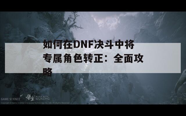如何在DNF决斗中将专属角色转正：全面攻略
