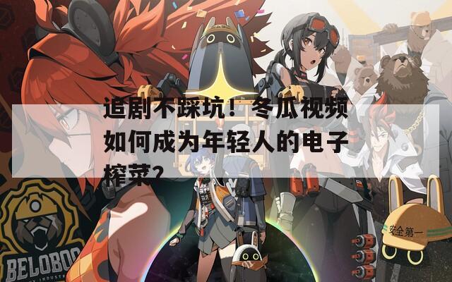 追剧不踩坑！冬瓜视频如何成为年轻人的电子榨菜？