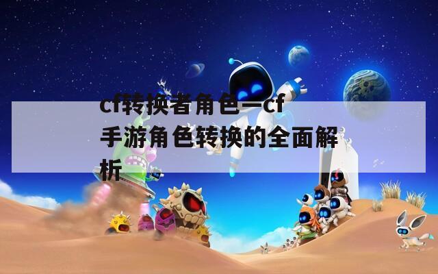 cf转换者角色—cf手游角色转换的全面解析