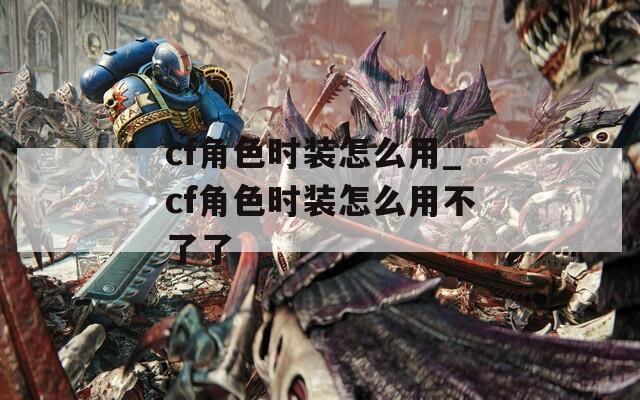 cf角色时装怎么用_cf角色时装怎么用不了了