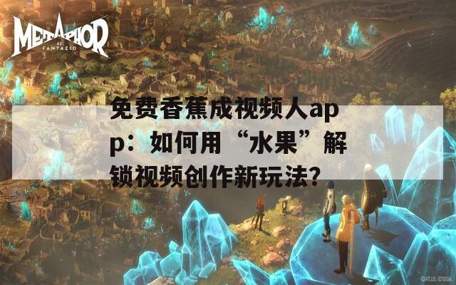 免费香蕉成视频人app：如何用“水果”解锁视频创作新玩法？