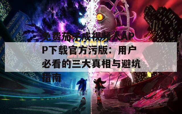 免费茄子成视频人APP下载官方污版：用户必看的三大真相与避坑指南