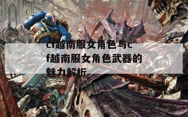 cf越南服女角色与cf越南服女角色武器的魅力解析