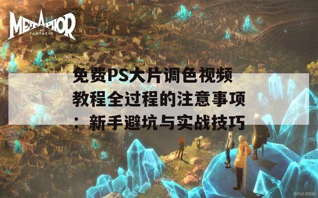 免费PS大片调色视频教程全过程的注意事项：新手避坑与实战技巧