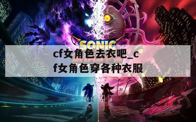 cf女角色去衣吧_cf女角色穿各种衣服