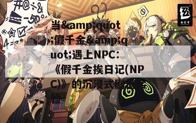 当&quot;假千金&quot;遇上NPC：《假千金挨日记(NPC)》的沉浸式剧情实验