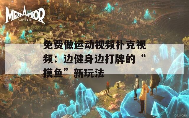 免费做运动视频扑克视频：边健身边打牌的“摸鱼”新玩法