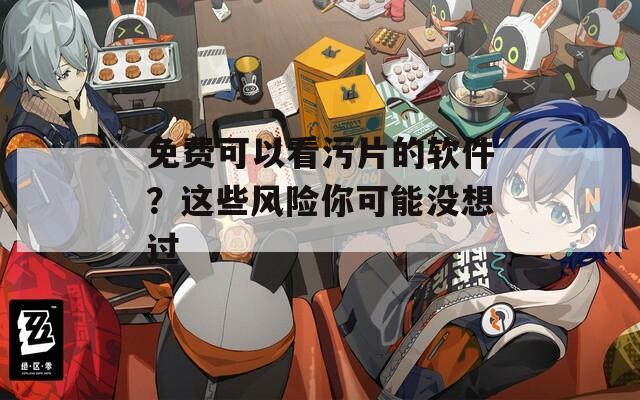 免费可以看污片的软件？这些风险你可能没想过