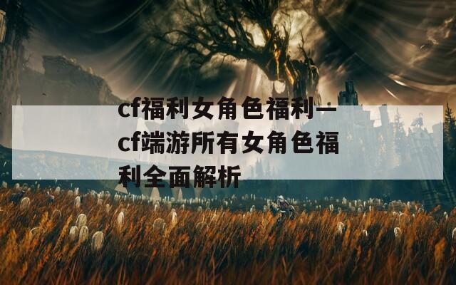 cf福利女角色福利—cf端游所有女角色福利全面解析