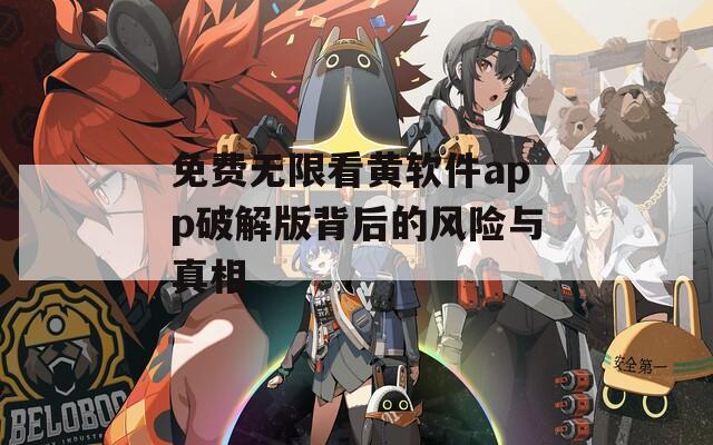 免费无限看黄软件app破解版背后的风险与真相