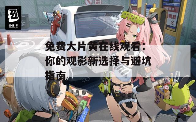 免费大片黄在线观看：你的观影新选择与避坑指南