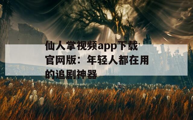 仙人掌视频app下载官网版：年轻人都在用的追剧神器