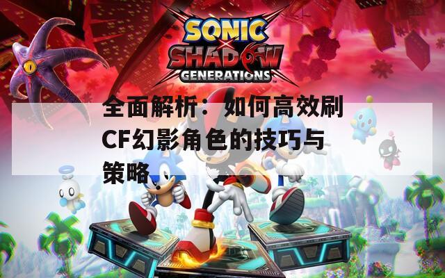 全面解析：如何高效刷CF幻影角色的技巧与策略