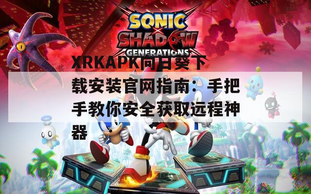 XRKAPK向日葵下载安装官网指南：手把手教你安全获取远程神器