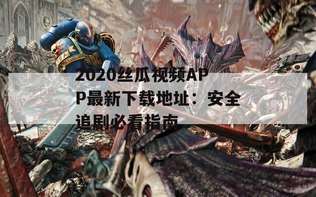 2020丝瓜视频APP最新下载地址：安全追剧必看指南