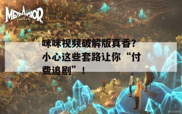 咪咪视频破解版真香？小心这些套路让你“付费追剧”！