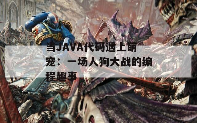 当JAVA代码遇上萌宠：一场人狗大战的编程趣事