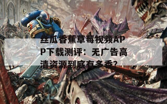 丝瓜香蕉草莓视频APP下载测评：无广告高清资源到底有多香？