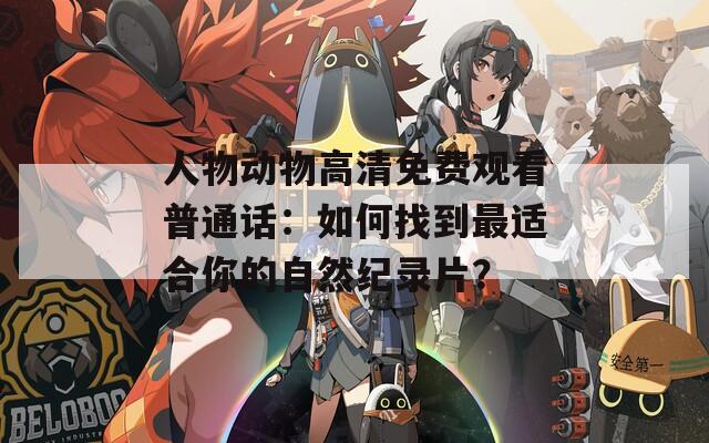人物动物高清免费观看普通话：如何找到最适合你的自然纪录片？