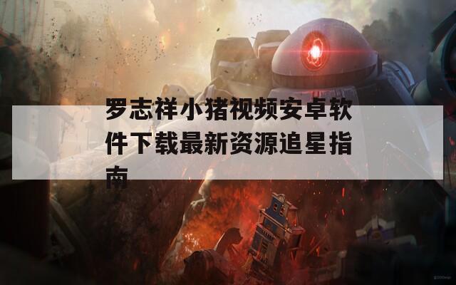 罗志祥小猪视频安卓软件下载最新资源追星指南