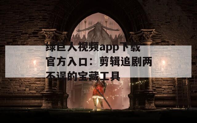 绿巨人视频app下载官方入口：剪辑追剧两不误的宝藏工具