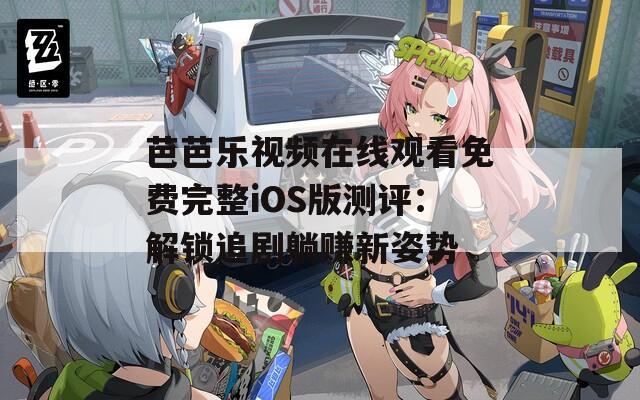 芭芭乐视频在线观看免费完整iOS版测评：解锁追剧躺赚新姿势