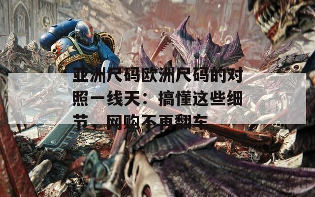 亚洲尺码欧洲尺码的对照一线天：搞懂这些细节，网购不再翻车