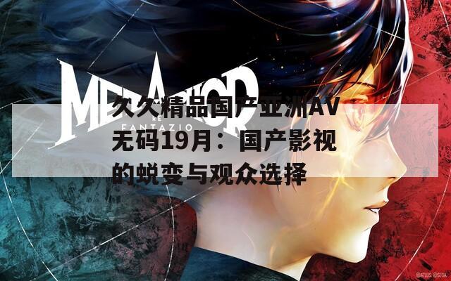 久久精品国产亚洲AV无码19月：国产影视的蜕变与观众选择
