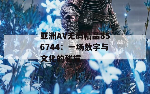 亚洲AV无码精品856744：一场数字与文化的碰撞